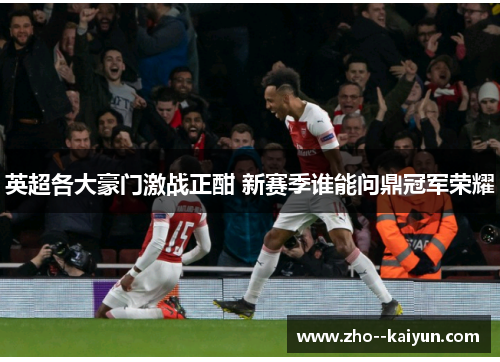 英超各大豪门激战正酣 新赛季谁能问鼎冠军荣耀 英超各大豪门激战正酣 新赛季谁能问鼎冠军荣耀