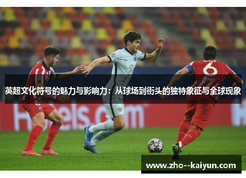 英超文化符号的魅力与影响力：从球场到街头的独特象征与全球现象
