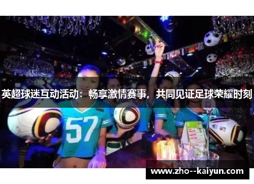 英超球迷互动活动：畅享激情赛事，共同见证足球荣耀时刻