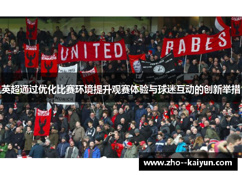 英超通过优化比赛环境提升观赛体验与球迷互动的创新举措 英超通过优化比赛环境提升观赛体验与球迷互动的创新举措