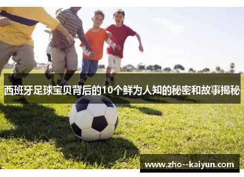 西班牙足球宝贝背后的10个鲜为人知的秘密和故事揭秘