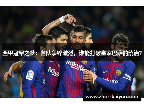 西甲冠军之梦:各队争锋激烈,谁能打破皇家巴萨的统治? 西甲冠军之梦:各队争锋激烈,谁能打破皇家巴萨的统治?