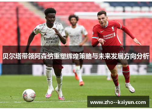 贝尔塔带领阿森纳重塑辉煌策略与未来发展方向分析 贝尔塔带领阿森纳重塑辉煌策略与未来发展方向分析