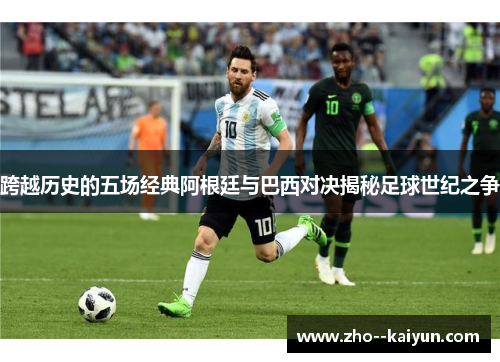跨越历史的五场经典阿根廷与巴西对决揭秘足球世纪之争 跨越历史的五场经典阿根廷与巴西对决揭秘足球世纪之争
