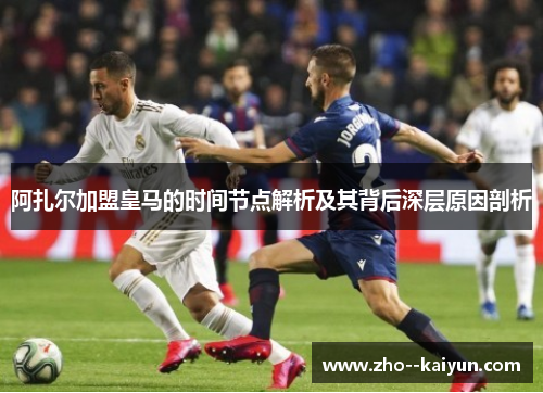 阿扎尔加盟皇马的时间节点解析及其背后深层原因剖析 阿扎尔加盟皇马的时间节点解析及其背后深层原因剖析
