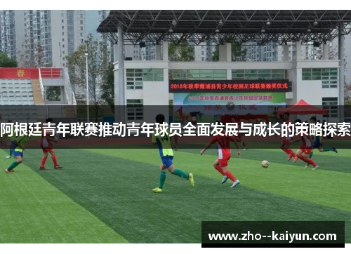 阿根廷青年联赛推动青年球员全面发展与成长的策略探索 阿根廷青年联赛推动青年球员全面发展与成长的策略探索