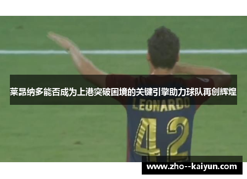 莱昂纳多能否成为上港突破困境的关键引擎助力球队再创辉煌