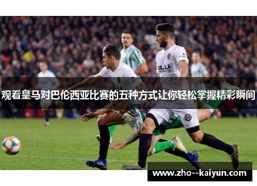 观看皇马对巴伦西亚比赛的五种方式让你轻松掌握精彩瞬间 观看皇马对巴伦西亚比赛的五种方式让你轻松掌握精彩瞬间