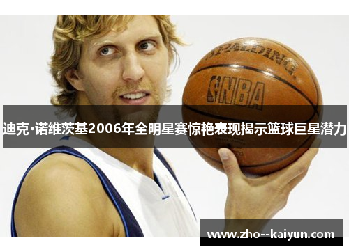 迪克·诺维茨基2006年全明星赛惊艳表现揭示篮球巨星潜力