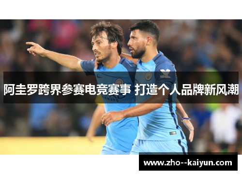 阿圭罗跨界参赛电竞赛事 打造个人品牌新风潮 阿圭罗跨界参赛电竞赛事 打造个人品牌新风潮