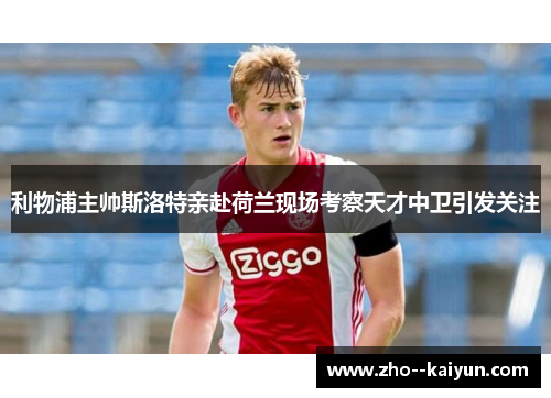 利物浦主帅斯洛特亲赴荷兰现场考察天才中卫引发关注