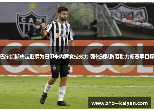 巴尔加斯决定继续为巴甲米内罗竞技效力 强化球队阵容助力新赛季目标