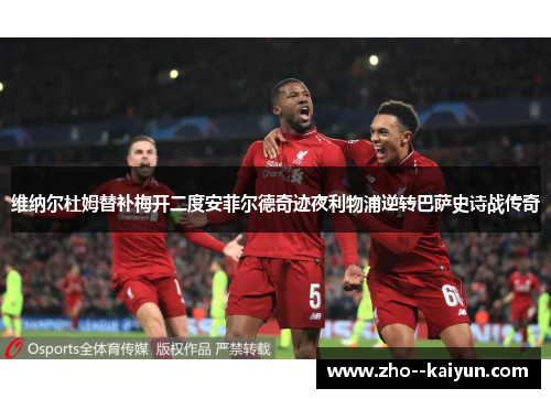 维纳尔杜姆替补梅开二度安菲尔德奇迹夜利物浦逆转巴萨史诗战传奇 维纳尔杜姆替补梅开二度安菲尔德奇迹夜利物浦逆转巴萨史诗战传奇