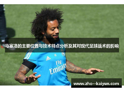 马塞洛的主要位置与技术特点分析及其对现代足球战术的影响 马塞洛的主要位置与技术特点分析及其对现代足球战术的影响