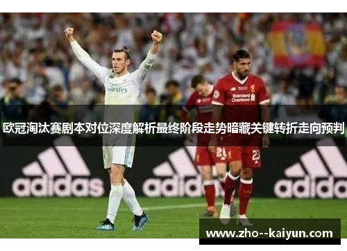 欧冠淘汰赛剧本对位深度解析最终阶段走势暗藏关键转折走向预判 欧冠淘汰赛剧本对位深度解析最终阶段走势暗藏关键转折走向预判