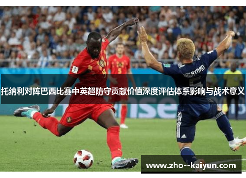 托纳利对阵巴西比赛中英超防守贡献价值深度评估体系影响与战术意义 托纳利对阵巴西比赛中英超防守贡献价值深度评估体系影响与战术意义